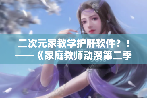 二次元家教学护肝软件？！——《家庭教师动漫第二季》全新剧情曝光