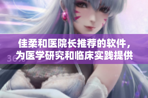 佳柔和医院长推荐的软件，为医学研究和临床实践提供便捷解决方案