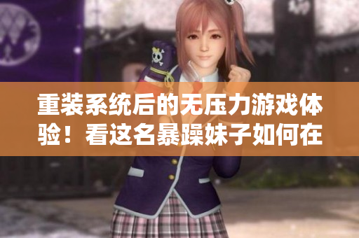 重装系统后的无压力游戏体验！看这名暴躁妹子如何在CSGO中释放自我