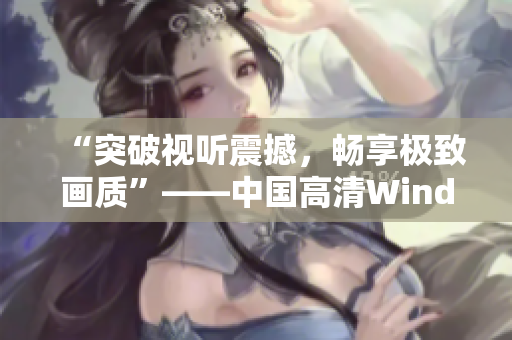 “突破视听震撼，畅享极致画质”——中国高清Windows视频软件
