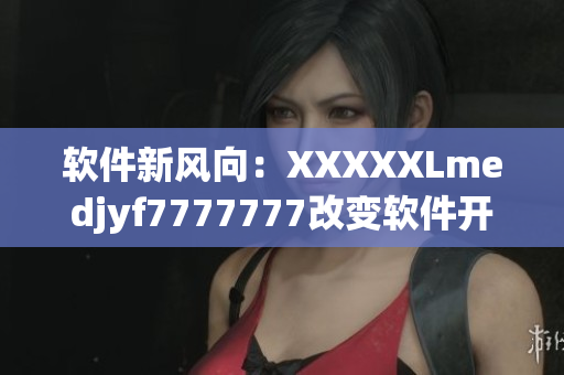 软件新风向：XXXXXLmedjyf7777777改变软件开发格局