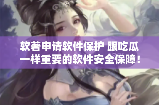 软著申请软件保护 跟吃瓜一样重要的软件安全保障！——推荐