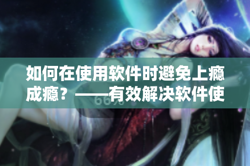 如何在使用软件时避免上瘾成瘾？——有效解决软件使用成瘾问题