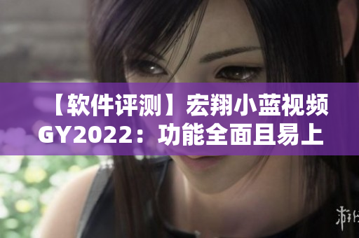 【软件评测】宏翔小蓝视频GY2022：功能全面且易上手