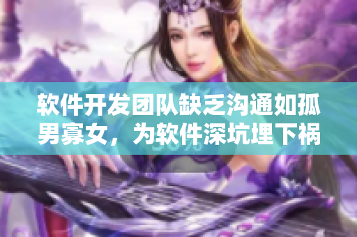 软件开发团队缺乏沟通如孤男寡女，为软件深坑埋下祸根