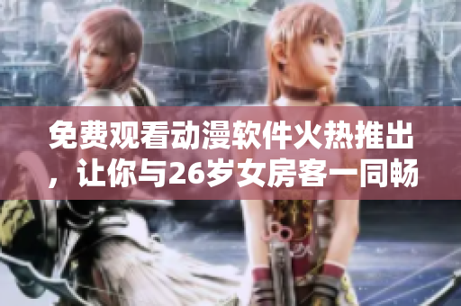 免费观看动漫软件火热推出，让你与26岁女房客一同畅享动漫世界！