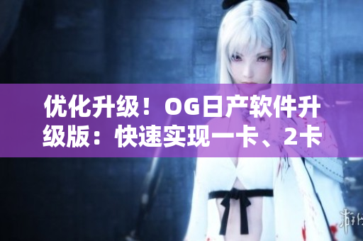 优化升级！OG日产软件升级版：快速实现一卡、2卡、三重功能。