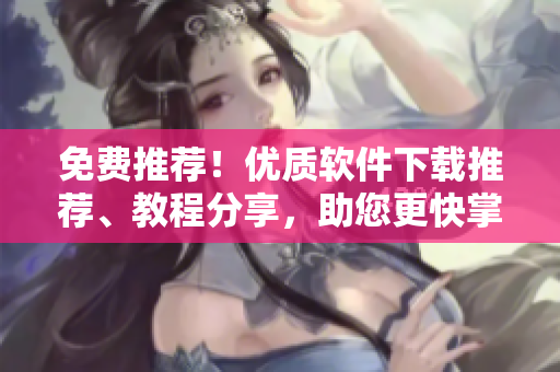 免费推荐！优质软件下载推荐、教程分享，助您更快掌握软件技能