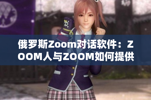 俄罗斯Zoom对话软件：ZOOM人与ZOOM如何提供更流畅的视频会议体验