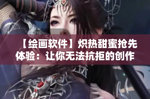 【绘画软件】炽热甜蜜抢先体验：让你无法抗拒的创作魅力！