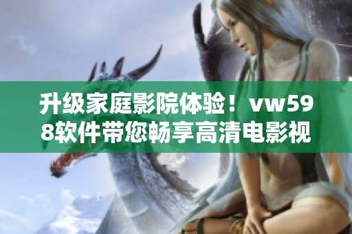升级家庭影院体验！vw598软件带您畅享高清电影视听