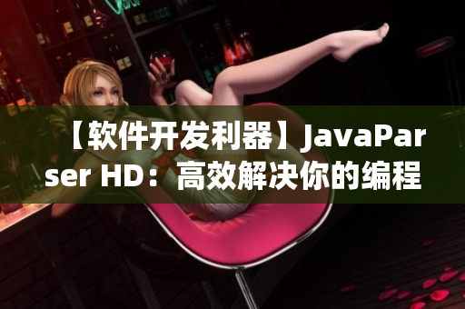 【软件开发利器】JavaParser HD：高效解决你的编程难题