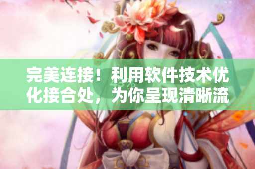 完美连接！利用软件技术优化接合处，为你呈现清晰流畅的使用体验