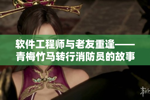 软件工程师与老友重逢——青梅竹马转行消防员的故事