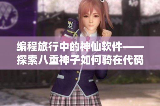 编程旅行中的神仙软件——探索八重神子如何骑在代码之上！