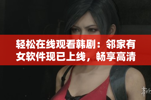 轻松在线观看韩剧：邻家有女软件现已上线，畅享高清播放体验