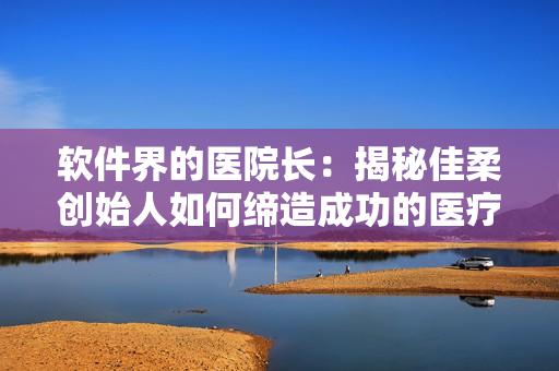 软件界的医院长：揭秘佳柔创始人如何缔造成功的医疗软件公司