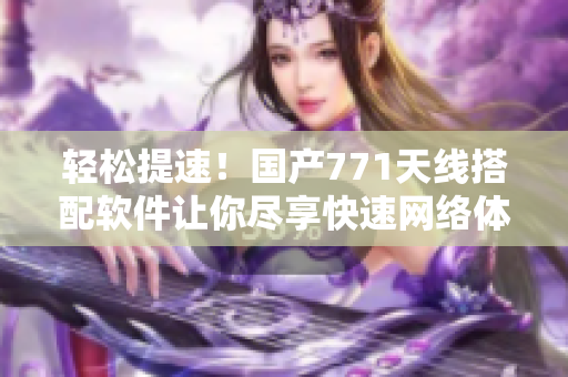轻松提速！国产771天线搭配软件让你尽享快速网络体验