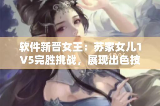 软件新晋女王：苏家女儿1V5完胜挑战，展现出色技能