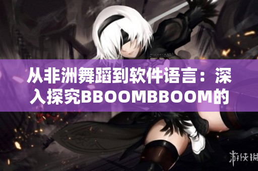 从非洲舞蹈到软件语言：深入探究BBOOMBBOOM的相关意义