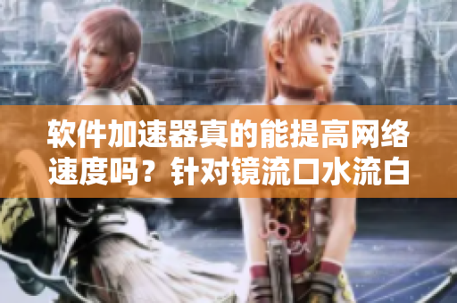 软件加速器真的能提高网络速度吗？针对镜流口水流白色液体现象进行探讨！