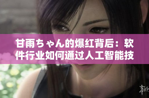 甘雨ちゃん的爆红背后：软件行业如何通过人工智能技术提供更优质的使用体验