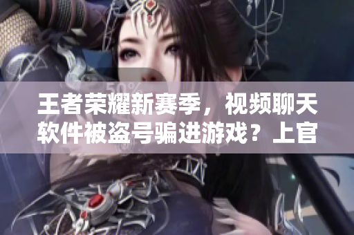 王者荣耀新赛季，视频聊天软件被盗号骗进游戏？上官婉儿遭遇背后的黑科技
