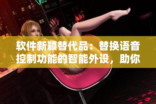 软件新颖替代品：替换语音控制功能的智能外设，助你快速完成手边任务!