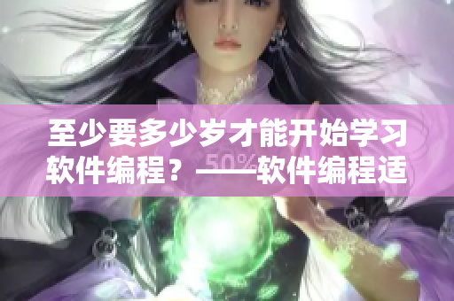 至少要多少岁才能开始学习软件编程？——软件编程适合哪个年龄段学习？
