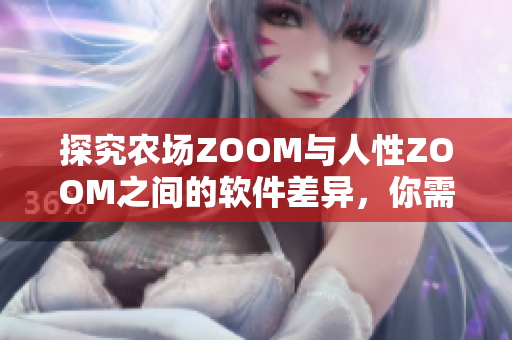 探究农场ZOOM与人性ZOOM之间的软件差异，你需要了解以下内容