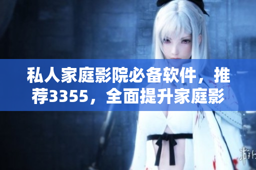 私人家庭影院必备软件，推荐3355，全面提升家庭影音体验！