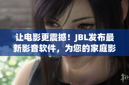 让电影更震撼！JBL发布最新影音软件，为您的家庭影院带来极致听觉体验