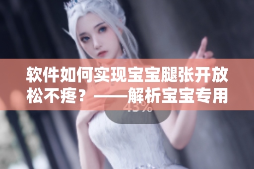 软件如何实现宝宝腿张开放松不疼？——解析宝宝专用舒适软件原理