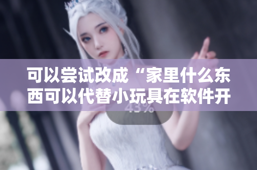 可以尝试改成“家里什么东西可以代替小玩具在软件开发中的角色？”