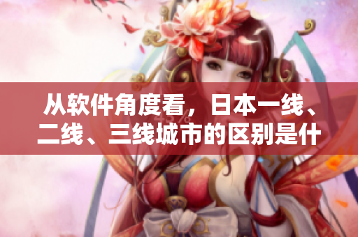 从软件角度看，日本一线、二线、三线城市的区别是什么？——深度剖析