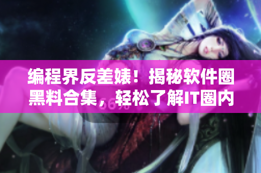 编程界反差婊！揭秘软件圈黑料合集，轻松了解IT圈内幕