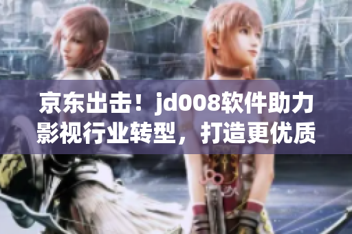 京东出击！jd008软件助力影视行业转型，打造更优质的用户体验