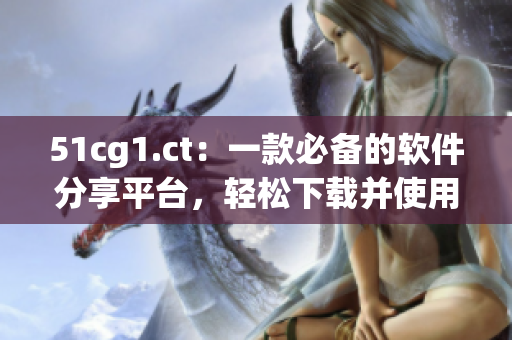 51cg1.ct：一款必备的软件分享平台，轻松下载并使用海量软件！
