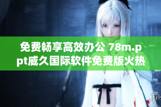 免费畅享高效办公 78m.ppt威久国际软件免费版火热推出