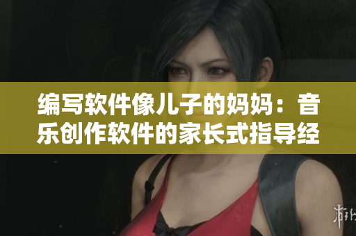 编写软件像儿子的妈妈：音乐创作软件的家长式指导经验