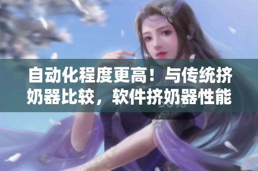 自动化程度更高！与传统挤奶器比较，软件挤奶器性能如何？