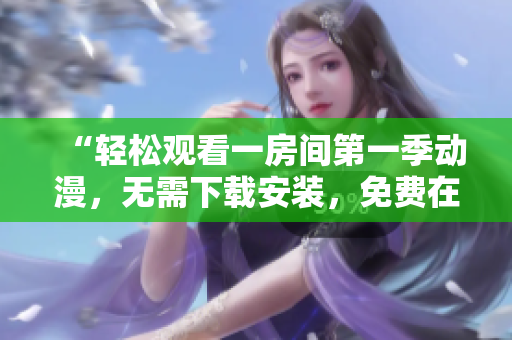 “轻松观看一房间第一季动漫，无需下载安装，免费在线观看”的新软件