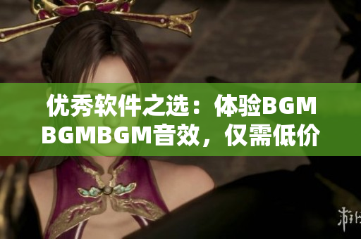 优秀软件之选：体验BGMBGMBGM音效，仅需低价购买！