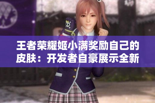 王者荣耀姬小满奖励自己的皮肤：开发者自豪展示全新UI设计