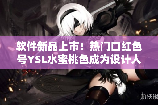 软件新品上市！热门口红色号YSL水蜜桃色成为设计人员的新宠