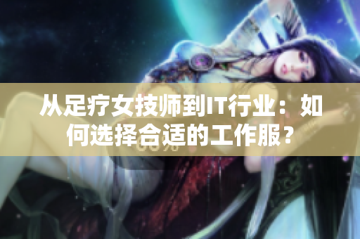 从足疗女技师到IT行业：如何选择合适的工作服？