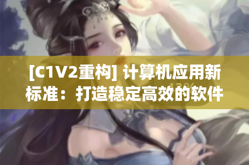 [C1V2重构] 计算机应用新标准：打造稳定高效的软件系统