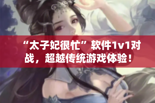 “太子妃很忙”软件1v1对战，超越传统游戏体验！