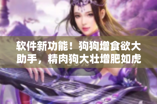 软件新功能！狗狗增食欲大助手，精肉狗大壮增肥如虎添翼