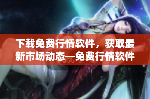 下载免费行情软件，获取最新市场动态—免费行情软件app下载